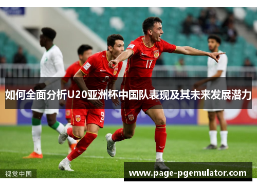 如何全面分析U20亚洲杯中国队表现及其未来发展潜力 如何全面分析U20亚洲杯中国队表现及其未来发展潜力