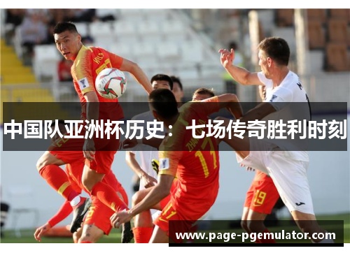 中国队亚洲杯历史:七场传奇胜利时刻 中国队亚洲杯历史:七场传奇胜利时刻