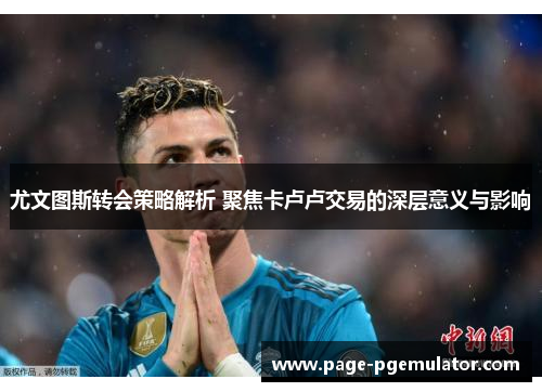 尤文图斯转会策略解析 聚焦卡卢卢交易的深层意义与影响 尤文图斯转会策略解析 聚焦卡卢卢交易的深层意义与影响