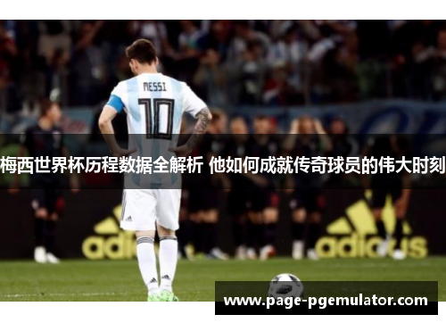 梅西世界杯历程数据全解析 他如何成就传奇球员的伟大时刻 梅西世界杯历程数据全解析 他如何成就传奇球员的伟大时刻