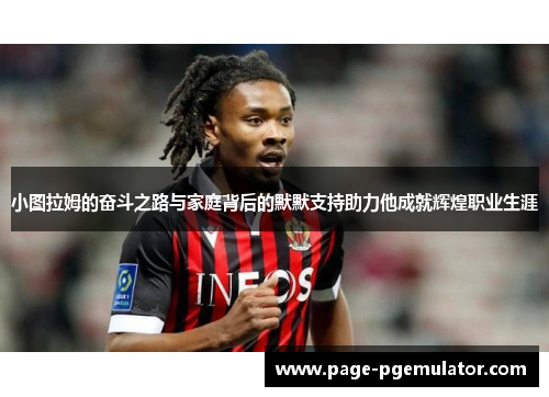 小图拉姆的奋斗之路与家庭背后的默默支持助力他成就辉煌职业生涯 小图拉姆的奋斗之路与家庭背后的默默支持助力他成就辉煌职业生涯