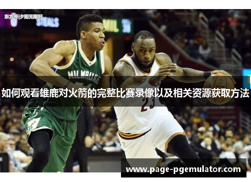 如何观看雄鹿对火箭的完整比赛录像以及相关资源获取方法 如何观看雄鹿对火箭的完整比赛录像以及相关资源获取方法
