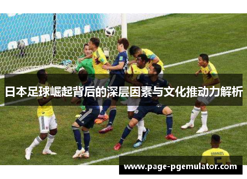 日本足球崛起背后的深层因素与文化推动力解析 日本足球崛起背后的深层因素与文化推动力解析