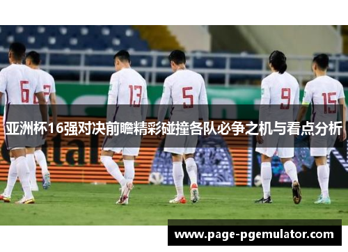 亚洲杯16强对决前瞻精彩碰撞各队必争之机与看点分析 亚洲杯16强对决前瞻精彩碰撞各队必争之机与看点分析