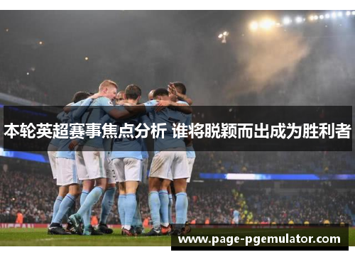 本轮英超赛事焦点分析 谁将脱颖而出成为胜利者 本轮英超赛事焦点分析 谁将脱颖而出成为胜利者