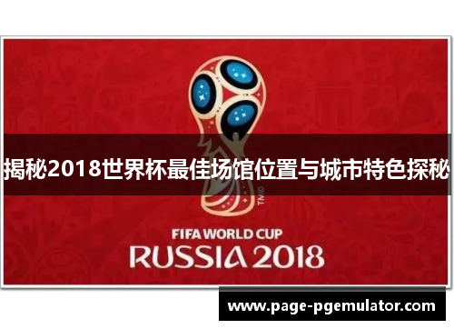 揭秘2018世界杯最佳场馆位置与城市特色探秘 揭秘2018世界杯最佳场馆位置与城市特色探秘