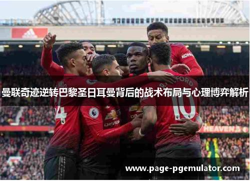 曼联奇迹逆转巴黎圣日耳曼背后的战术布局与心理博弈解析