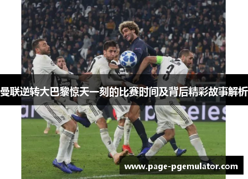 曼联逆转大巴黎惊天一刻的比赛时间及背后精彩故事解析 曼联逆转大巴黎惊天一刻的比赛时间及背后精彩故事解析