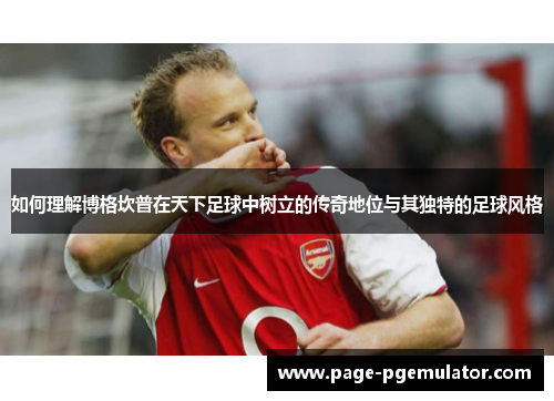 如何理解博格坎普在天下足球中树立的传奇地位与其独特的足球风格 如何理解博格坎普在天下足球中树立的传奇地位与其独特的足球风格