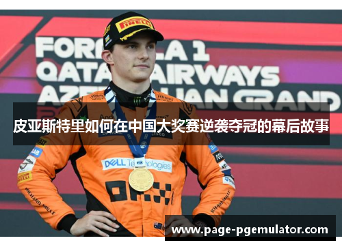 皮亚斯特里如何在中国大奖赛逆袭夺冠的幕后故事 皮亚斯特里如何在中国大奖赛逆袭夺冠的幕后故事