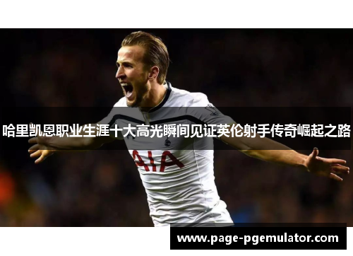 哈里凯恩职业生涯十大高光瞬间见证英伦射手传奇崛起之路 哈里凯恩职业生涯十大高光瞬间见证英伦射手传奇崛起之路
