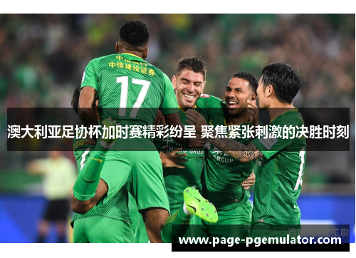 澳大利亚足协杯加时赛精彩纷呈 聚焦紧张刺激的决胜时刻