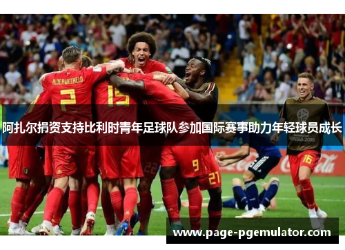 阿扎尔捐资支持比利时青年足球队参加国际赛事助力年轻球员成长