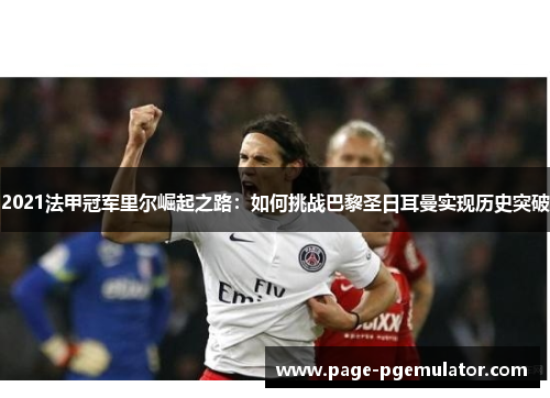 2021法甲冠军里尔崛起之路:如何挑战巴黎圣日耳曼实现历史突破 2021法甲冠军里尔崛起之路:如何挑战巴黎圣日耳曼实现历史突破