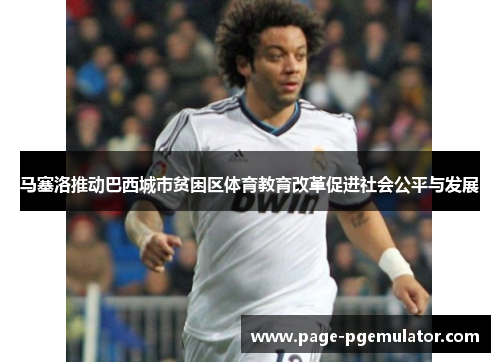 马塞洛推动巴西城市贫困区体育教育改革促进社会公平与发展
