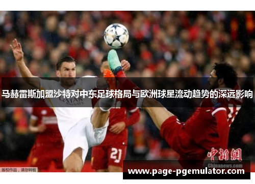 马赫雷斯加盟沙特对中东足球格局与欧洲球星流动趋势的深远影响 马赫雷斯加盟沙特对中东足球格局与欧洲球星流动趋势的深远影响