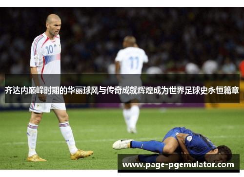 齐达内巅峰时期的华丽球风与传奇成就辉煌成为世界足球史永恒篇章 齐达内巅峰时期的华丽球风与传奇成就辉煌成为世界足球史永恒篇章