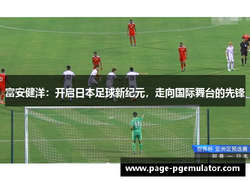 富安健洋:开启日本足球新纪元,走向国际舞台的先锋 富安健洋:开启日本足球新纪元,走向国际舞台的先锋