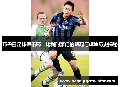 布鲁日足球俱乐部：比利时豪门的崛起与辉煌历史揭秘