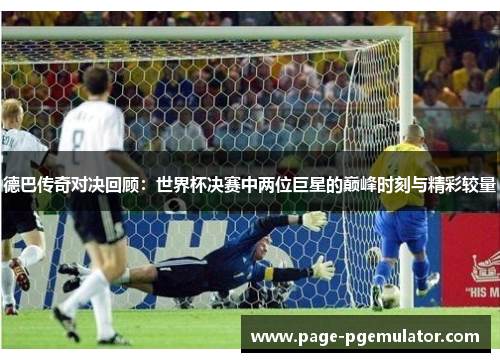 德巴传奇对决回顾：世界杯决赛中两位巨星的巅峰时刻与精彩较量