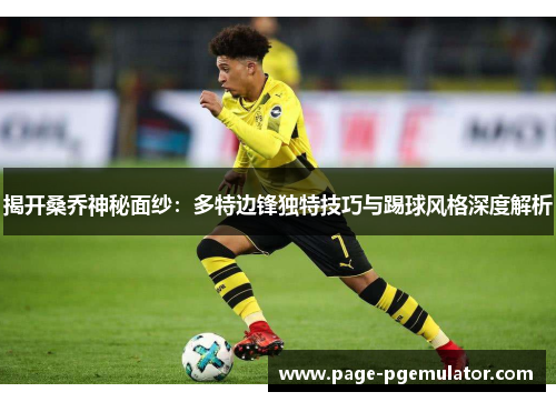 揭开桑乔神秘面纱:多特边锋独特技巧与踢球风格深度解析 揭开桑乔神秘面纱:多特边锋独特技巧与踢球风格深度解析