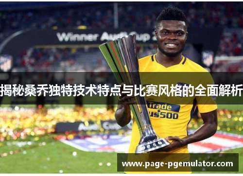 揭秘桑乔独特技术特点与比赛风格的全面解析 揭秘桑乔独特技术特点与比赛风格的全面解析