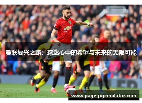 曼联复兴之路:球迷心中的希望与未来的无限可能 曼联复兴之路:球迷心中的希望与未来的无限可能