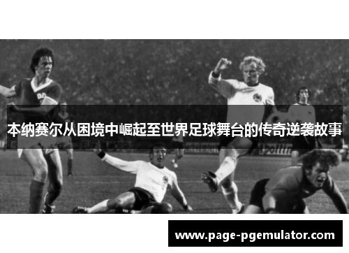 本纳赛尔从困境中崛起至世界足球舞台的传奇逆袭故事