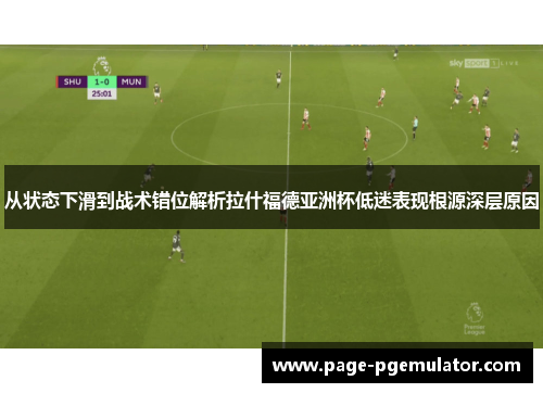 从状态下滑到战术错位解析拉什福德亚洲杯低迷表现根源深层原因 从状态下滑到战术错位解析拉什福德亚洲杯低迷表现根源深层原因