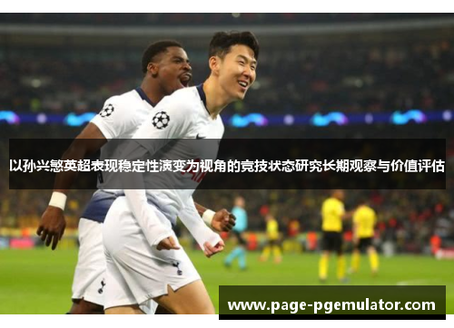 以孙兴慜英超表现稳定性演变为视角的竞技状态研究长期观察与价值评估 以孙兴慜英超表现稳定性演变为视角的竞技状态研究长期观察与价值评估