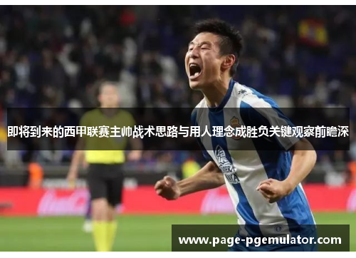 即将到来的西甲联赛主帅战术思路与用人理念成胜负关键观察前瞻深 即将到来的西甲联赛主帅战术思路与用人理念成胜负关键观察前瞻深