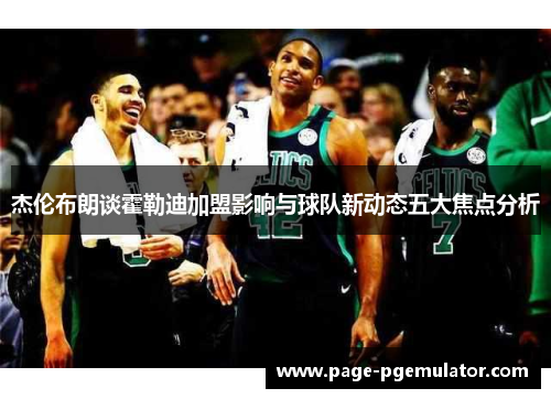 杰伦布朗谈霍勒迪加盟影响与球队新动态五大焦点分析