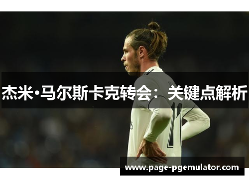 杰米·马尔斯卡克转会:关键点解析 杰米·马尔斯卡克转会:关键点解析