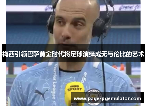 梅西引领巴萨黄金时代将足球演绎成无与伦比的艺术