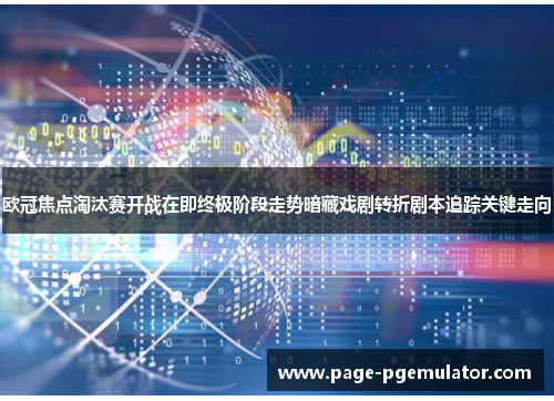 欧冠焦点淘汰赛开战在即终极阶段走势暗藏戏剧转折剧本追踪关键走向