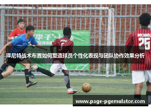 泽尼特战术布置如何塑造球员个性化表现与团队协作效果分析
