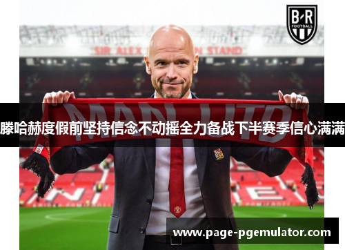 滕哈赫度假前坚持信念不动摇全力备战下半赛季信心满满 滕哈赫度假前坚持信念不动摇全力备战下半赛季信心满满