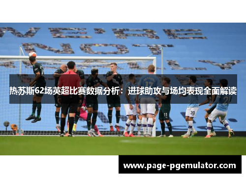 热苏斯62场英超比赛数据分析：进球助攻与场均表现全面解读