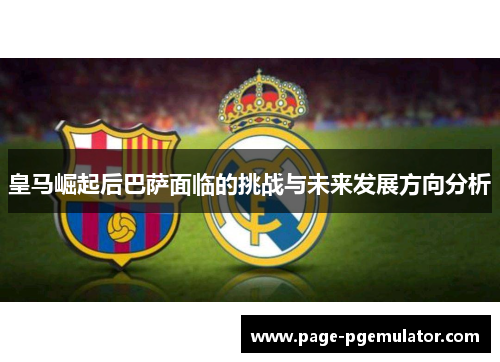 皇马崛起后巴萨面临的挑战与未来发展方向分析
