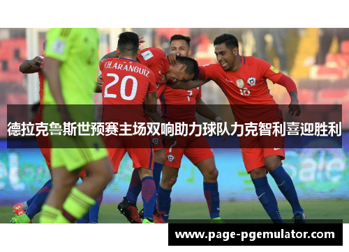 德拉克鲁斯世预赛主场双响助力球队力克智利喜迎胜利