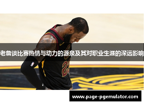老詹谈比赛热情与动力的源泉及其对职业生涯的深远影响 老詹谈比赛热情与动力的源泉及其对职业生涯的深远影响