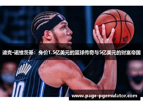 迪克·诺维茨基:身价1.5亿美元的篮球传奇与5亿美元的财富帝国 迪克·诺维茨基:身价1.5亿美元的篮球传奇与5亿美元的财富帝国