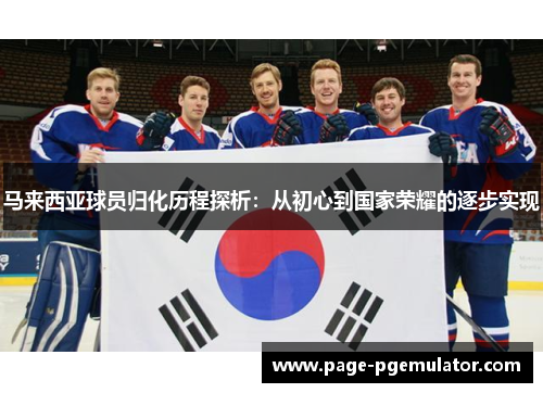 马来西亚球员归化历程探析:从初心到国家荣耀的逐步实现 马来西亚球员归化历程探析:从初心到国家荣耀的逐步实现